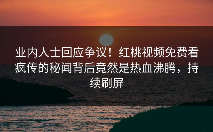 业内人士回应争议!红桃视频免费看疯传的秘闻背后竟然是热血沸腾,持续刷屏