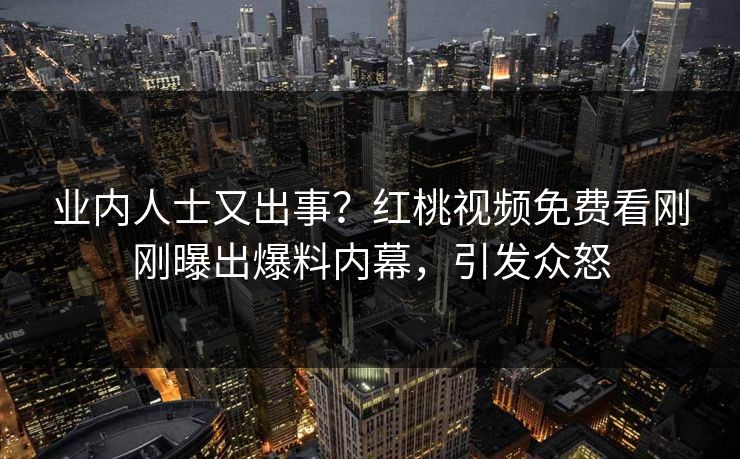 业内人士又出事?红桃视频免费看刚刚曝出爆料内幕,引发众怒