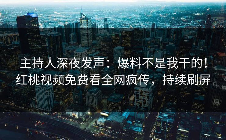 主持人深夜发声:爆料不是我干的!红桃视频免费看全网疯传,持续刷屏