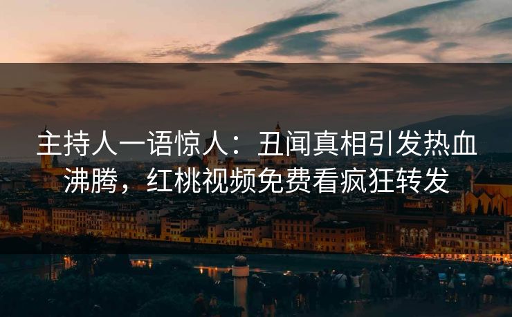 主持人一语惊人:丑闻真相引发热血沸腾,红桃视频免费看疯狂转发