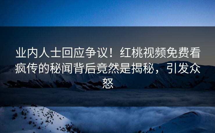 业内人士回应争议!红桃视频免费看疯传的秘闻背后竟然是揭秘,引发众怒