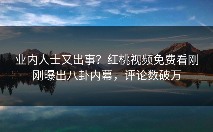 业内人士又出事?红桃视频免费看刚刚曝出八卦内幕,评论数破万