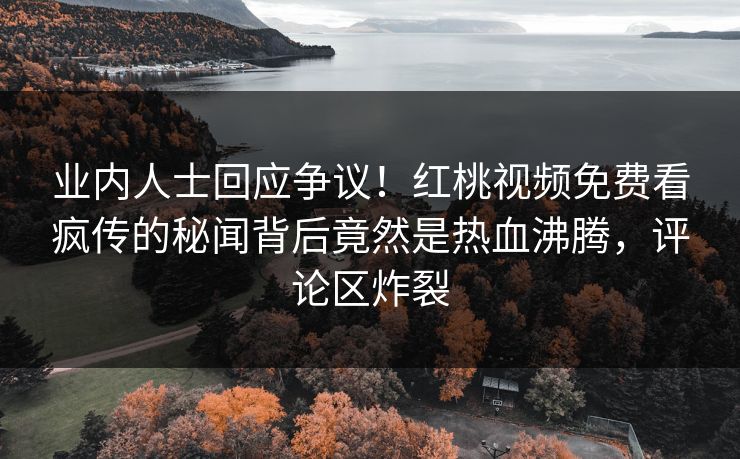 业内人士回应争议!红桃视频免费看疯传的秘闻背后竟然是热血沸腾,评论区炸裂