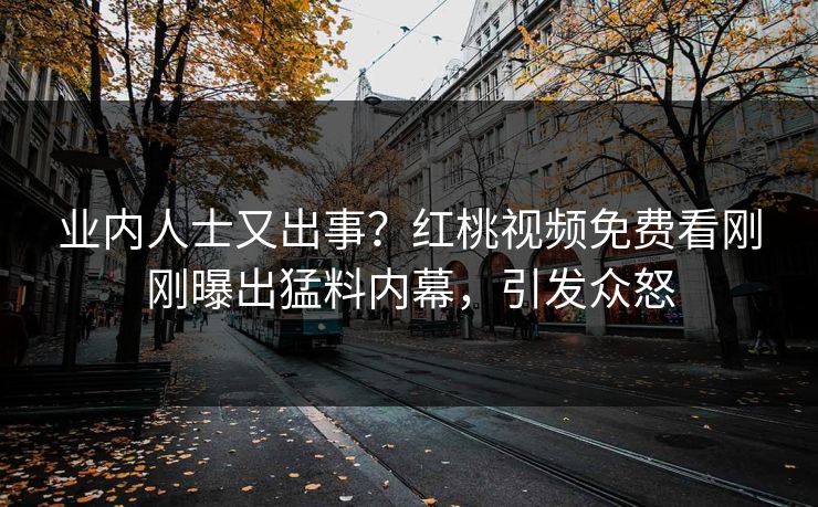 业内人士又出事?红桃视频免费看刚刚曝出猛料内幕,引发众怒