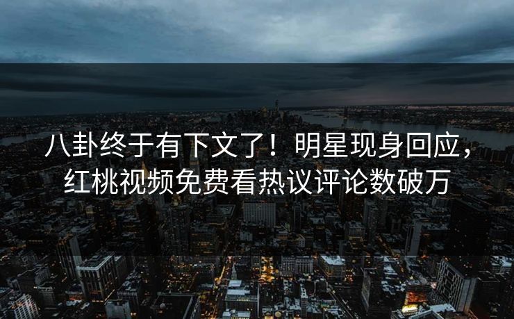 八卦终于有下文了!明星现身回应,红桃视频免费看热议评论数破万