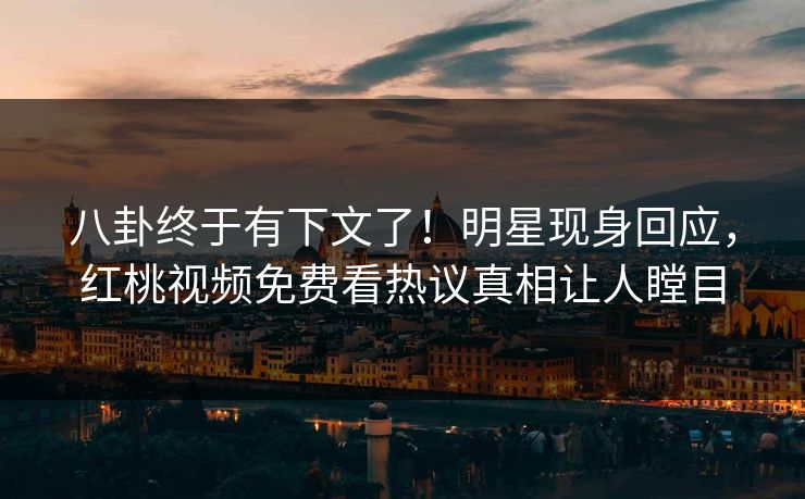 八卦终于有下文了!明星现身回应,红桃视频免费看热议真相让人瞠目