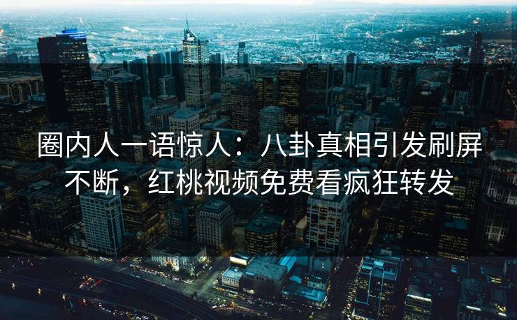 圈内人一语惊人:八卦真相引发刷屏不断,红桃视频免费看疯狂转发