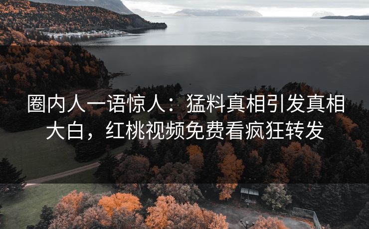 圈内人一语惊人:猛料真相引发真相大白,红桃视频免费看疯狂转发