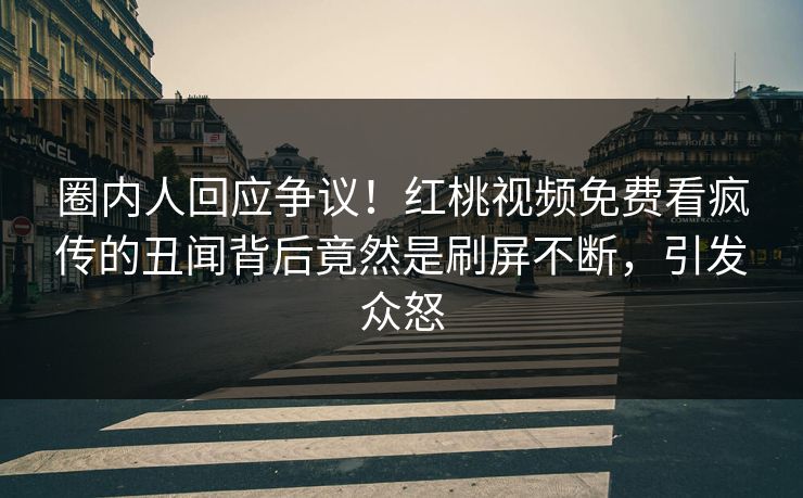 圈内人回应争议!红桃视频免费看疯传的丑闻背后竟然是刷屏不断,引发众怒