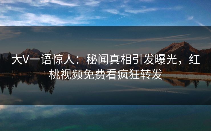 大V一语惊人:秘闻真相引发曝光,红桃视频免费看疯狂转发