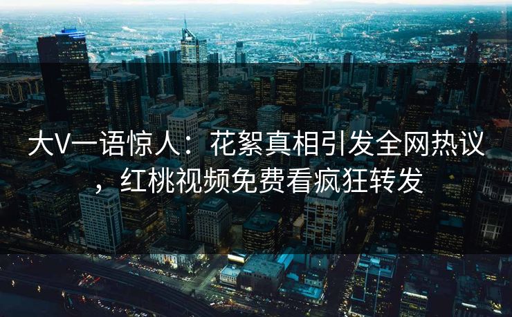 大V一语惊人:花絮真相引发全网热议,红桃视频免费看疯狂转发