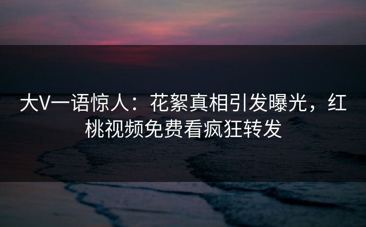 大V一语惊人:花絮真相引发曝光,红桃视频免费看疯狂转发