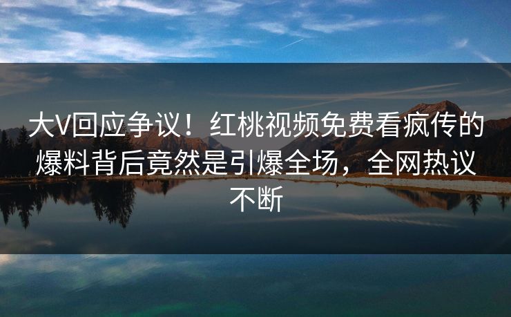 大V回应争议!红桃视频免费看疯传的爆料背后竟然是引爆全场,全网热议不断