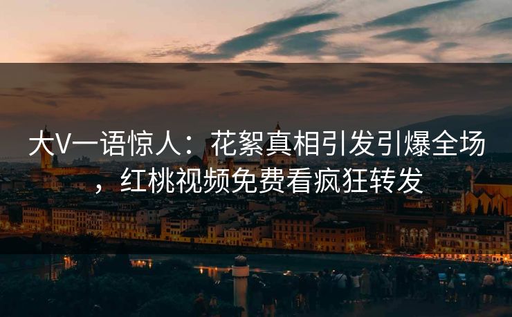 大V一语惊人:花絮真相引发引爆全场,红桃视频免费看疯狂转发