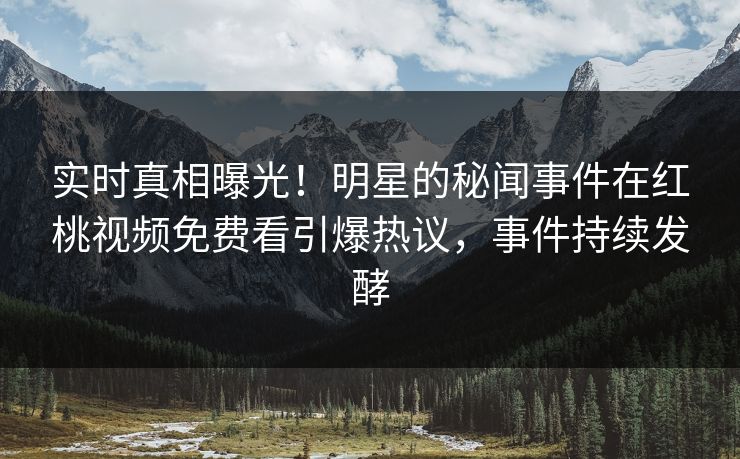实时真相曝光!明星的秘闻事件在红桃视频免费看引爆热议,事件持续发酵