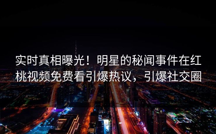 实时真相曝光!明星的秘闻事件在红桃视频免费看引爆热议,引爆社交圈