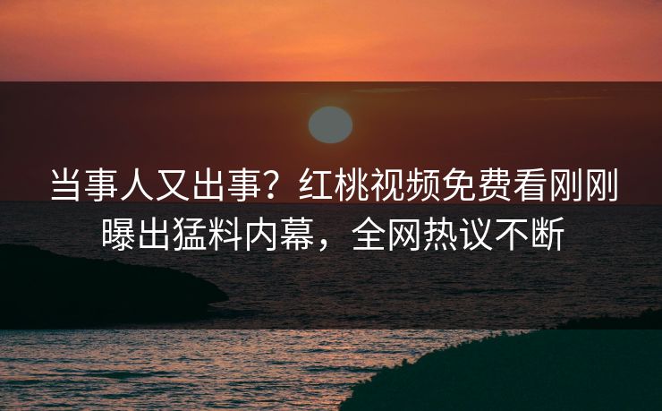 当事人又出事?红桃视频免费看刚刚曝出猛料内幕,全网热议不断