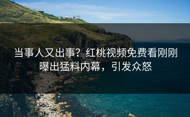 当事人又出事?红桃视频免费看刚刚曝出猛料内幕,引发众怒