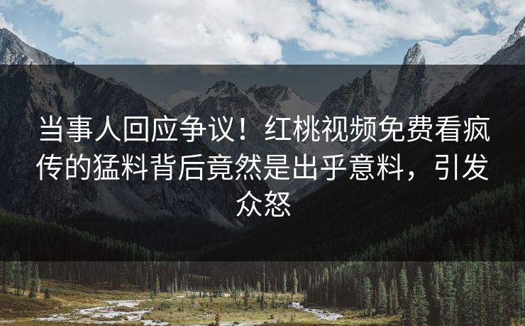 当事人回应争议!红桃视频免费看疯传的猛料背后竟然是出乎意料,引发众怒
