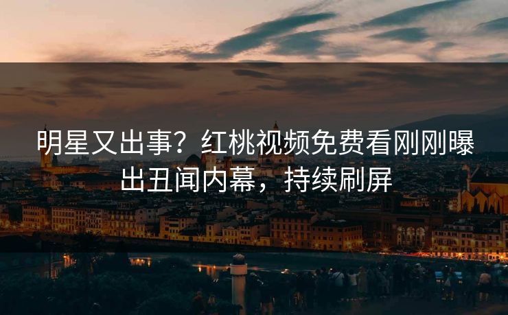 明星又出事?红桃视频免费看刚刚曝出丑闻内幕,持续刷屏