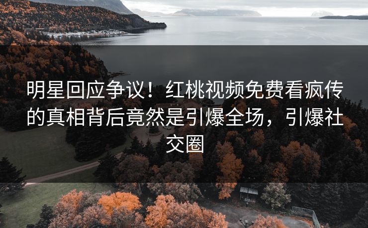 明星回应争议!红桃视频免费看疯传的真相背后竟然是引爆全场,引爆社交圈