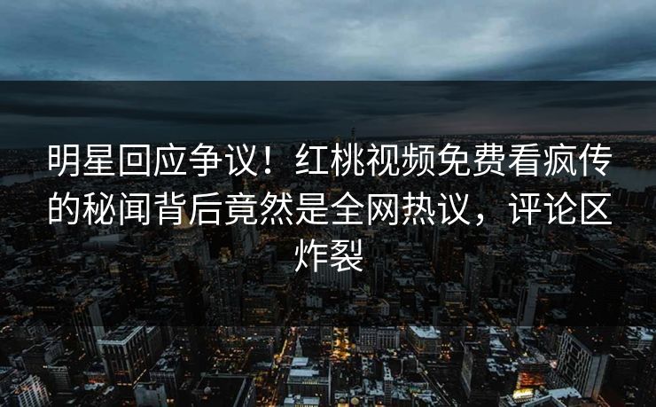 明星回应争议!红桃视频免费看疯传的秘闻背后竟然是全网热议,评论区炸裂