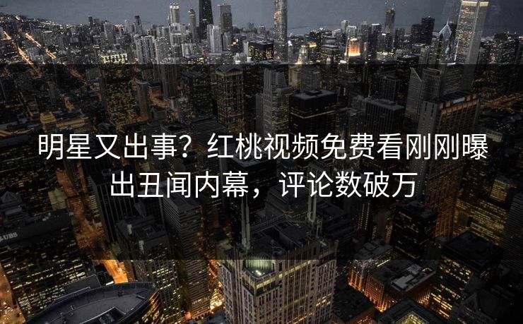 明星又出事?红桃视频免费看刚刚曝出丑闻内幕,评论数破万