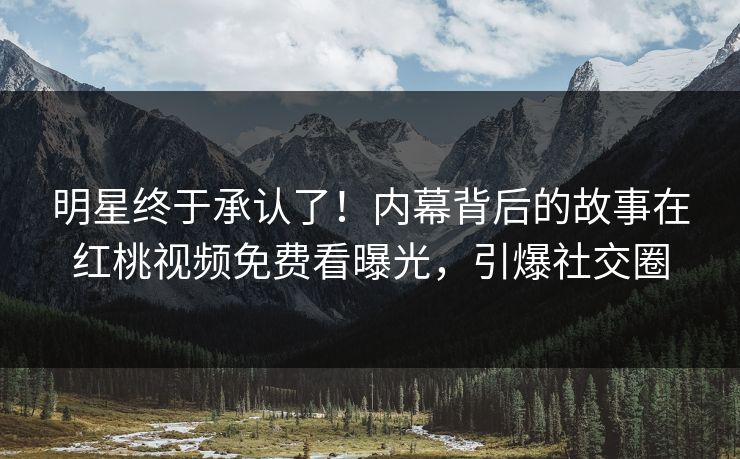 明星终于承认了!内幕背后的故事在红桃视频免费看曝光,引爆社交圈