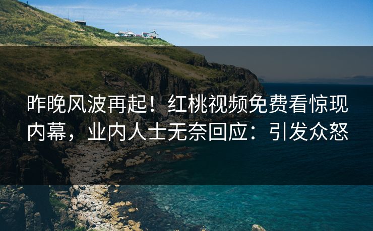 昨晚风波再起!红桃视频免费看惊现内幕,业内人士无奈回应:引发众怒