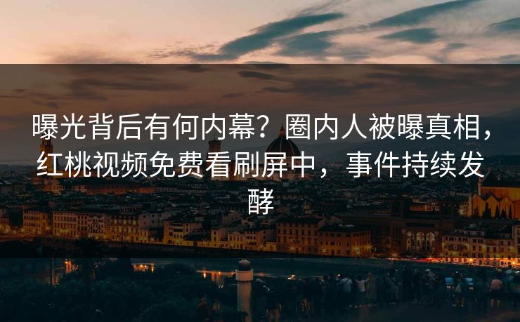曝光背后有何内幕?圈内人被曝真相,红桃视频免费看刷屏中,事件持续发酵
