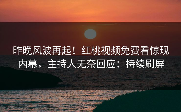 昨晚风波再起!红桃视频免费看惊现内幕,主持人无奈回应:持续刷屏