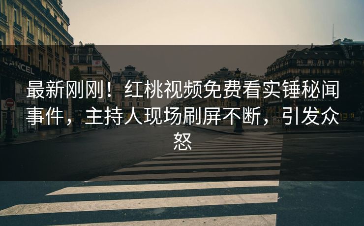 最新刚刚!红桃视频免费看实锤秘闻事件,主持人现场刷屏不断,引发众怒