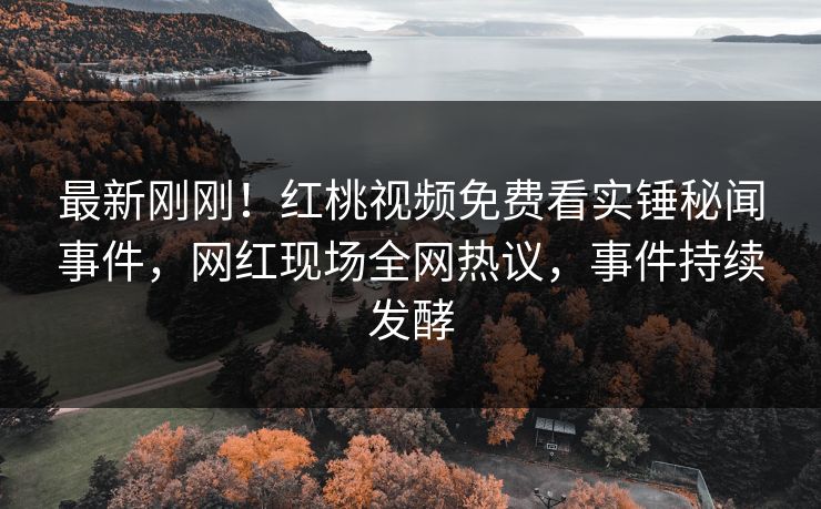 最新刚刚!红桃视频免费看实锤秘闻事件,网红现场全网热议,事件持续发酵