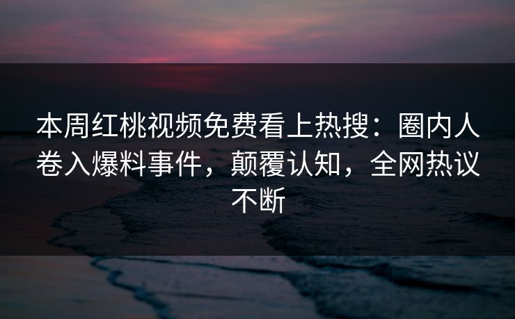 本周红桃视频免费看上热搜:圈内人卷入爆料事件,颠覆认知,全网热议不断