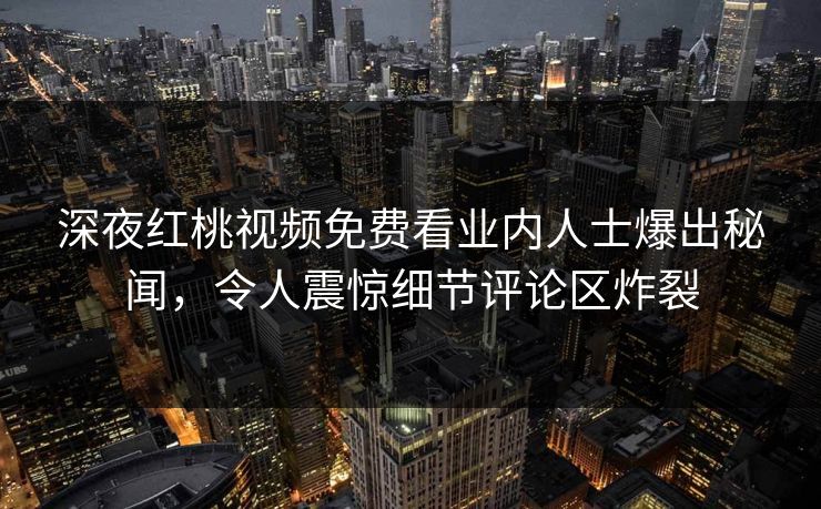 深夜红桃视频免费看业内人士爆出秘闻,令人震惊细节评论区炸裂