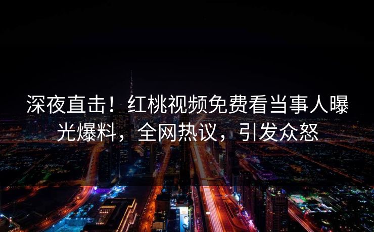 深夜直击!红桃视频免费看当事人曝光爆料,全网热议,引发众怒