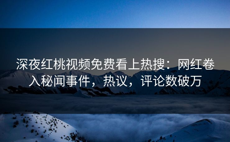 深夜红桃视频免费看上热搜:网红卷入秘闻事件,热议,评论数破万