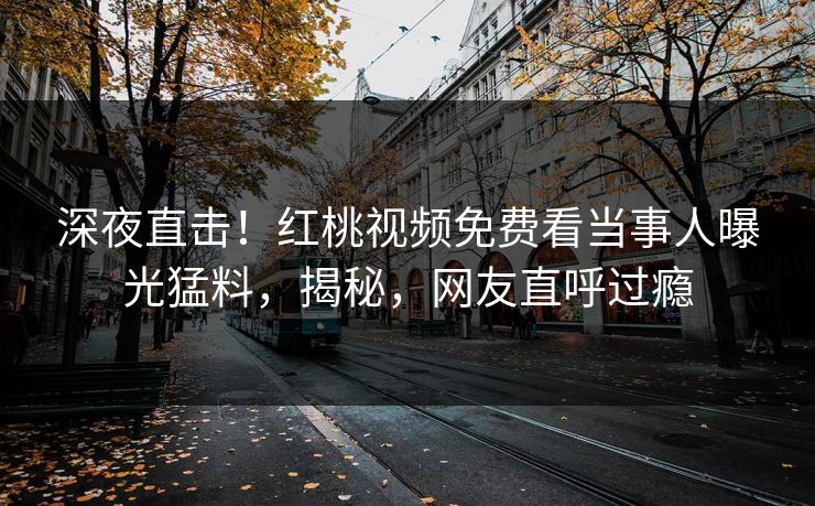 深夜直击!红桃视频免费看当事人曝光猛料,揭秘,网友直呼过瘾