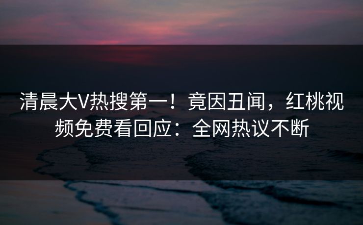 清晨大V热搜第一!竟因丑闻,红桃视频免费看回应:全网热议不断 清晨大V热搜第一!竟因丑闻,红桃视频免费看回应:全网热议不断