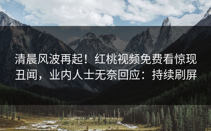 清晨风波再起!红桃视频免费看惊现丑闻,业内人士无奈回应:持续刷屏