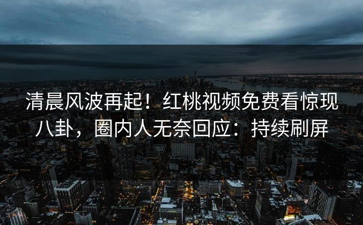 清晨风波再起!红桃视频免费看惊现八卦,圈内人无奈回应:持续刷屏