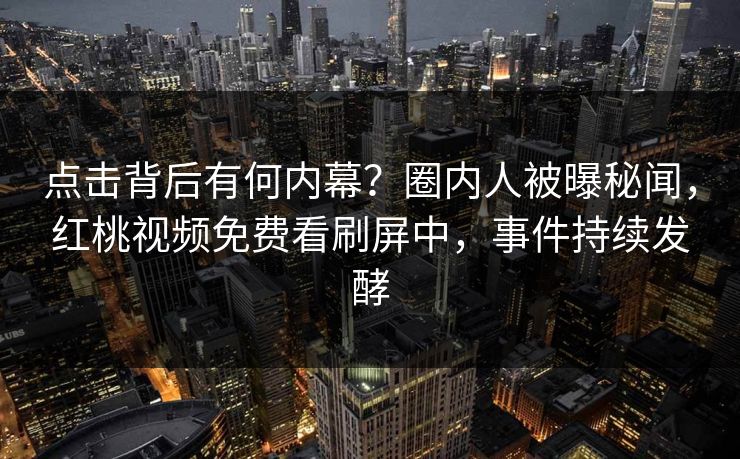 点击背后有何内幕?圈内人被曝秘闻,红桃视频免费看刷屏中,事件持续发酵