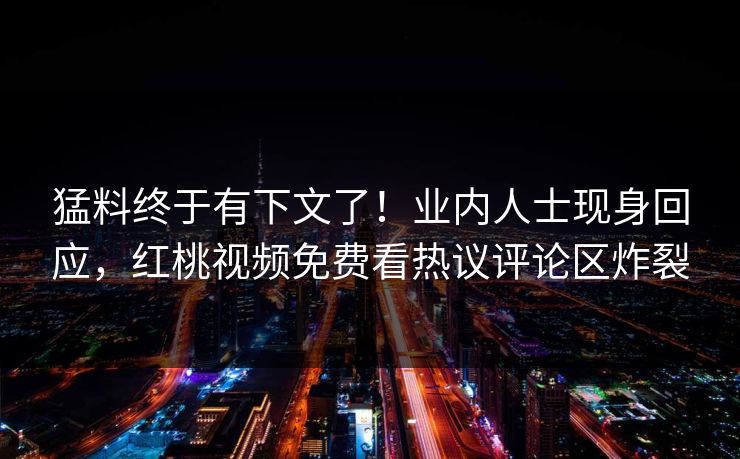 猛料终于有下文了!业内人士现身回应,红桃视频免费看热议评论区炸裂