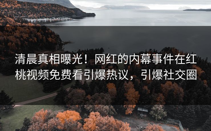 清晨真相曝光!网红的内幕事件在红桃视频免费看引爆热议,引爆社交圈