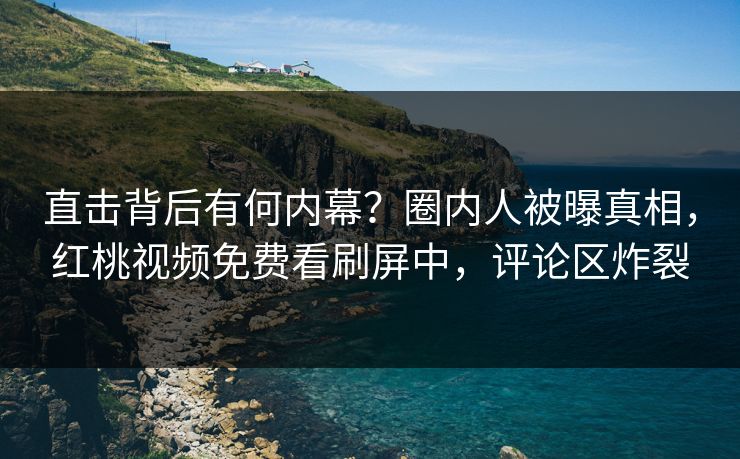 直击背后有何内幕?圈内人被曝真相,红桃视频免费看刷屏中,评论区炸裂