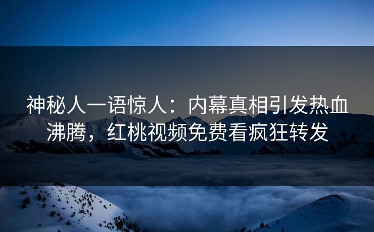 神秘人一语惊人:内幕真相引发热血沸腾,红桃视频免费看疯狂转发