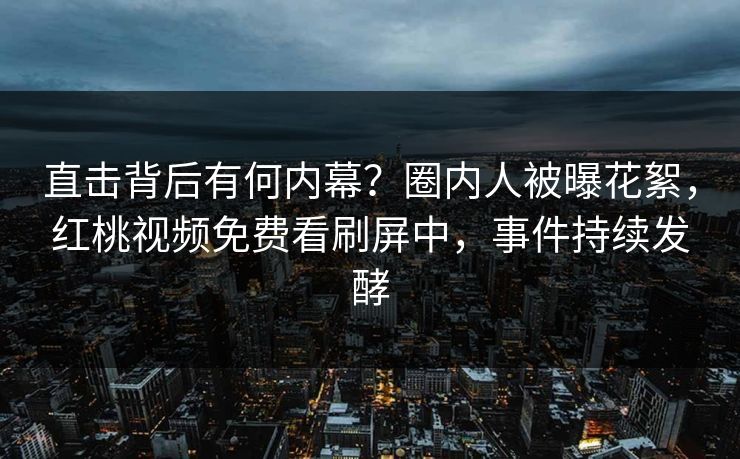 直击背后有何内幕?圈内人被曝花絮,红桃视频免费看刷屏中,事件持续发酵