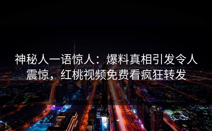 神秘人一语惊人:爆料真相引发令人震惊,红桃视频免费看疯狂转发