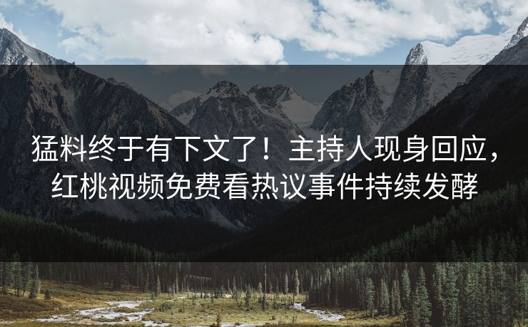 猛料终于有下文了!主持人现身回应,红桃视频免费看热议事件持续发酵