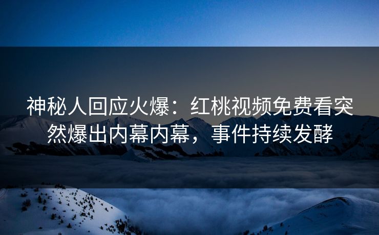 神秘人回应火爆:红桃视频免费看突然爆出内幕内幕,事件持续发酵